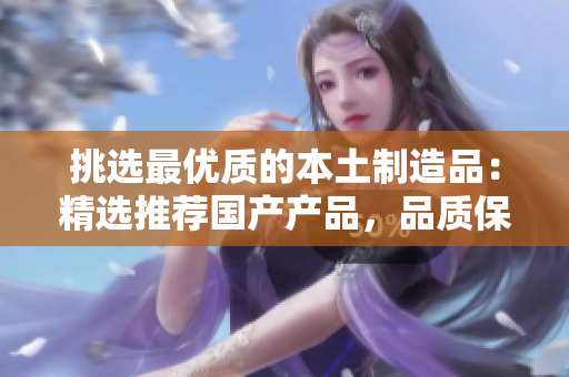 挑選最優(yōu)質(zhì)的本土制造品：精選推薦國產(chǎn)產(chǎn)品，品質(zhì)保證，物超所值！