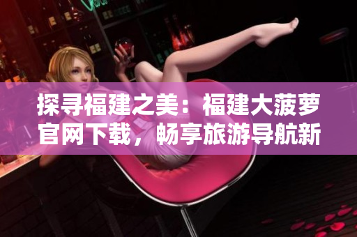 探尋福建之美：福建大菠蘿官網(wǎng)下載，暢享旅游導(dǎo)航新體驗！