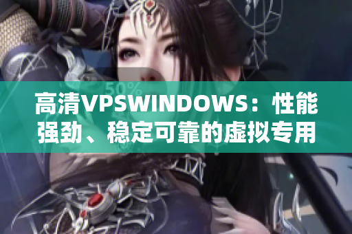 高清VPSWINDOWS：性能強(qiáng)勁、穩(wěn)定可靠的虛擬專用服務(wù)器選擇