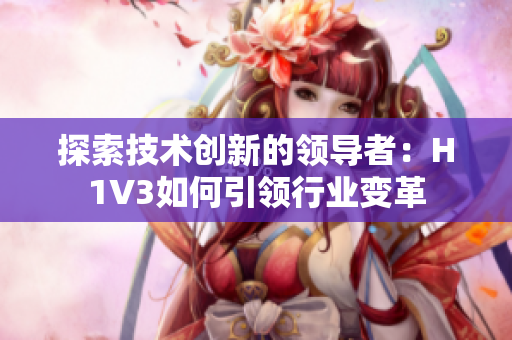 探索技術(shù)創(chuàng)新的領(lǐng)導(dǎo)者：H1V3如何引領(lǐng)行業(yè)變革