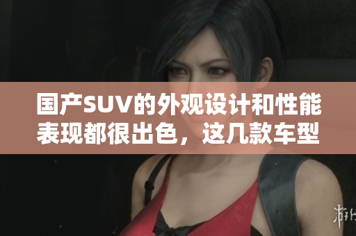 國(guó)產(chǎn)SUV的外觀設(shè)計(jì)和性能表現(xiàn)都很出色，這幾款車型可圈可點(diǎn)