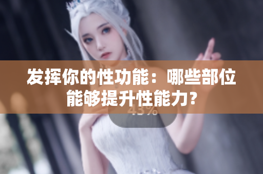 發(fā)揮你的性功能：哪些部位能夠提升性能力？