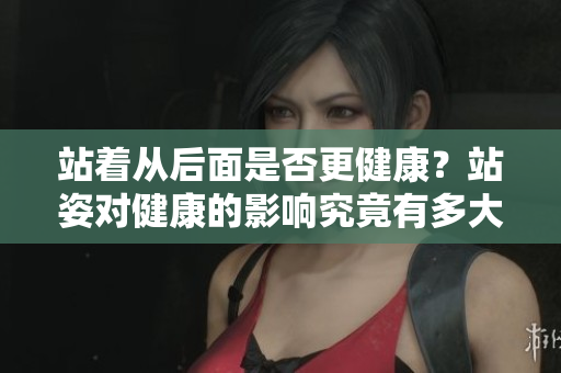 站著從后面是否更健康？站姿對(duì)健康的影響究竟有多大？