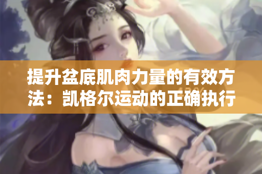 提升盆底肌肉力量的有效方法：凱格爾運(yùn)動(dòng)的正確執(zhí)行