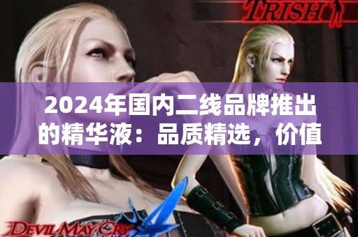 2024年國內(nèi)二線品牌推出的精華液：品質(zhì)精選，價(jià)值優(yōu)越