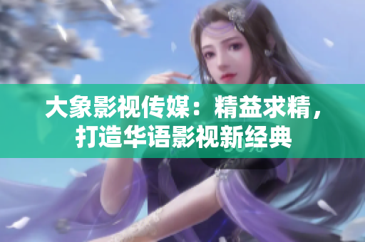 大象影視傳媒：精益求精，打造華語(yǔ)影視新經(jīng)典