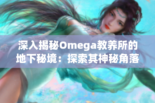 深入揭秘Omega教養(yǎng)所的地下秘境：探索其神秘角落