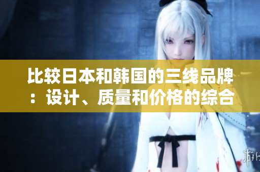 比較日本和韓國(guó)的三線品牌：設(shè)計(jì)、質(zhì)量和價(jià)格的綜合評(píng)估