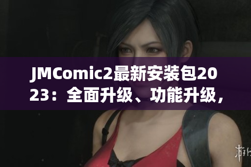 JMComic2最新安裝包2023：全面升級、功能升級，為你帶來更多閱讀樂趣！