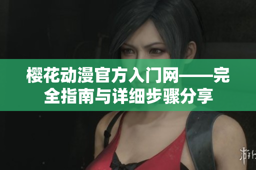 櫻花動漫官方入門網(wǎng)——完全指南與詳細(xì)步驟分享