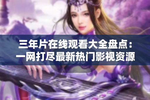 三年片在線觀看大全盤點(diǎn)：一網(wǎng)打盡最新熱門影視資源