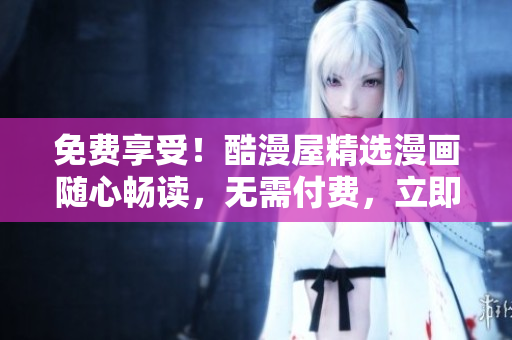 免費(fèi)享受！酷漫屋精選漫畫隨心暢讀，無需付費(fèi)，立即下載體驗(yàn)！