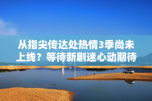 從指尖傳達(dá)處熱情3季尚未上線？等待新劇迷心動(dòng)期待
