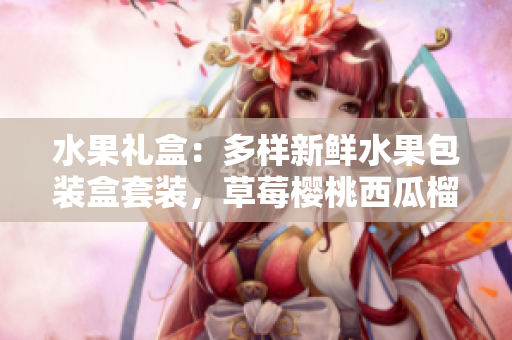 水果禮盒：多樣新鮮水果包裝盒套裝，草莓櫻桃西瓜榴蓮等通用，適合送禮享用