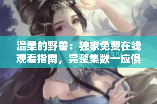 溫柔的野獸：獨(dú)家免費(fèi)在線觀看指南，完整集數(shù)一應(yīng)俱全
