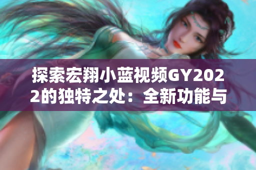 探索宏翔小藍(lán)視頻GY2022的獨(dú)特之處：全新功能與用戶體驗(yàn)的完美融合