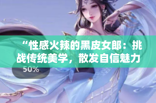 “性感火辣的黑皮女郎：挑戰(zhàn)傳統(tǒng)美學(xué)，散發(fā)自信魅力！”