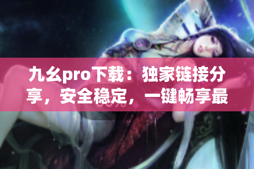 九幺pro下載：獨(dú)家鏈接分享，安全穩(wěn)定，一鍵暢享最新版本