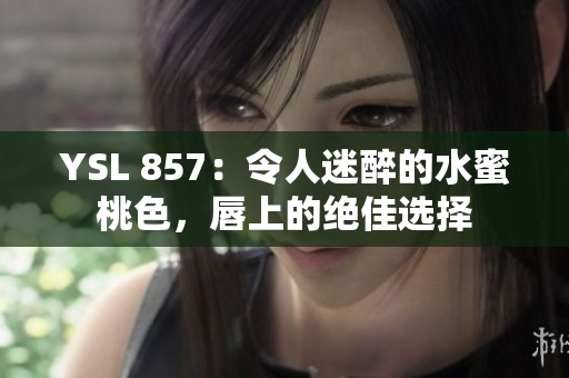 YSL 857：令人迷醉的水蜜桃色，唇上的絕佳選擇