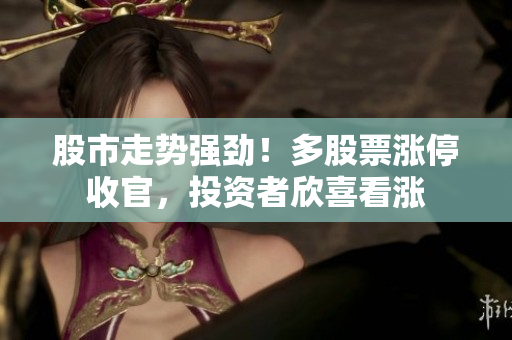 股市走勢強勁！多股票漲停收官，投資者欣喜看漲