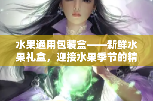 水果通用包裝盒——新鮮水果禮盒，迎接水果季節(jié)的精美包裝盒