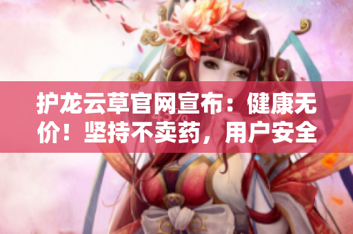 護龍云草官網(wǎng)宣布：健康無價！堅持不賣藥，用戶安全第一！申明千萬，健康無價！