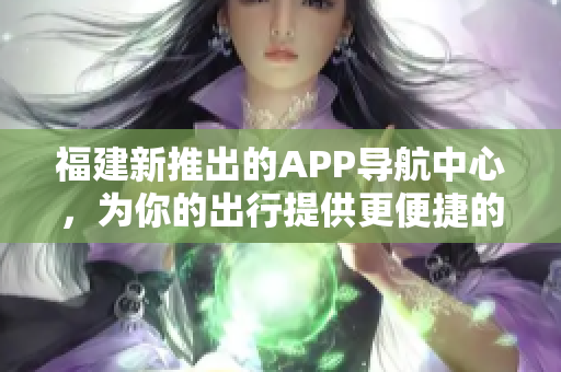 福建新推出的APP導(dǎo)航中心，為你的出行提供更便捷的指引