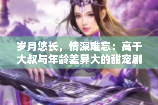 歲月悠長，情深難忘：高干大叔與年齡差異大的甜寵劇