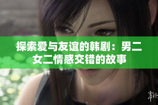 探索愛與友誼的韓?。耗卸楦薪诲e的故事