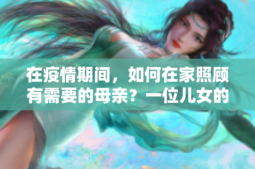 在疫情期間，如何在家照顧有需要的母親？一位兒女的日常策略分享