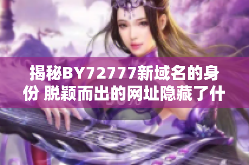 揭秘BY72777新域名的身份 脫穎而出的網(wǎng)址隱藏了什么？
