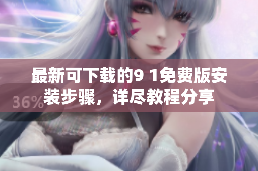 最新可下載的9 1免費(fèi)版安裝步驟，詳盡教程分享