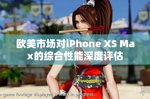 歐美市場(chǎng)對(duì)iPhone XS Max的綜合性能深度評(píng)估