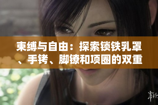 束縛與自由：探索鎖鐵乳罩、手銬、腳鐐和項(xiàng)圈的雙重意義