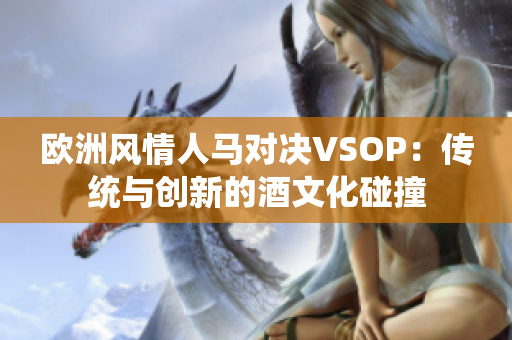 歐洲風(fēng)情人馬對決VSOP：傳統(tǒng)與創(chuàng)新的酒文化碰撞