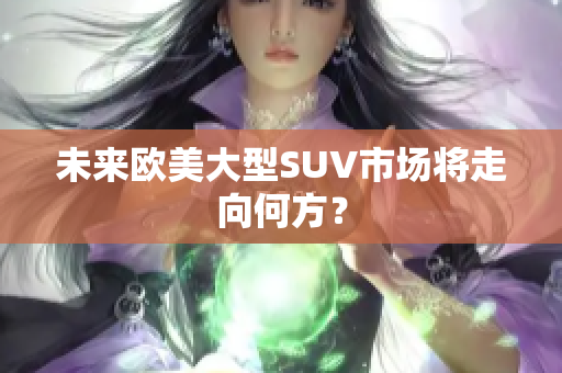 未來歐美大型SUV市場將走向何方？