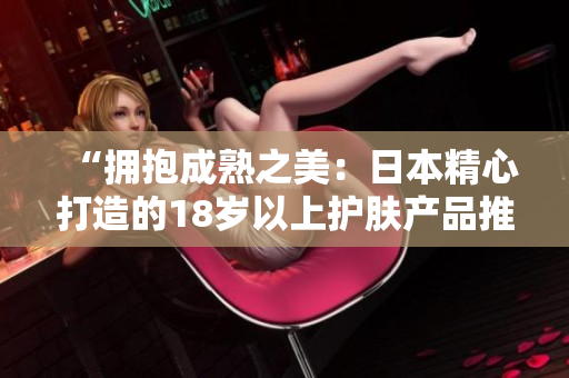 “擁抱成熟之美：日本精心打造的18歲以上護膚產(chǎn)品推薦”