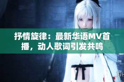 抒情旋律：最新華語MV首播，動人歌詞引發(fā)共鳴