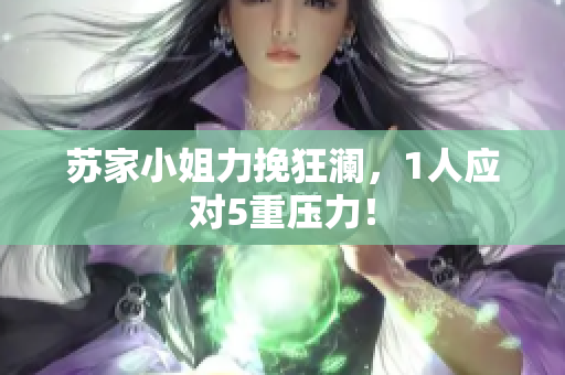 蘇家小姐力挽狂瀾，1人應對5重壓力！