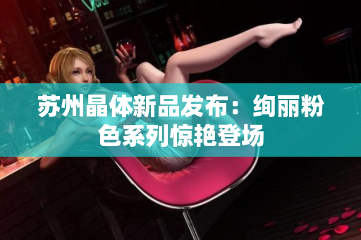 蘇州晶體新品發(fā)布：絢麗粉色系列驚艷登場