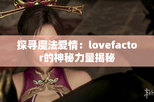 探尋魔法愛(ài)情：lovefactor的神秘力量揭秘