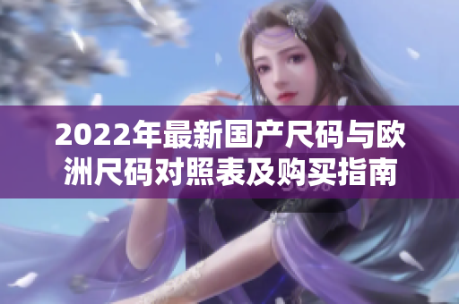 2022年最新國(guó)產(chǎn)尺碼與歐洲尺碼對(duì)照表及購(gòu)買指南