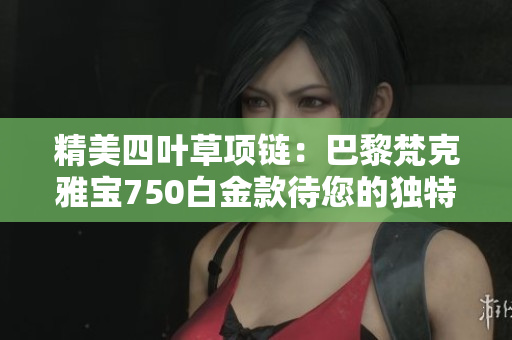 精美四葉草項(xiàng)鏈：巴黎梵克雅寶750白金款待您的獨(dú)特風(fēng)采
