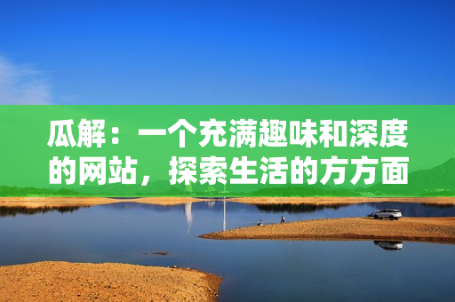 瓜解：一個充滿趣味和深度的網站，探索生活的方方面面