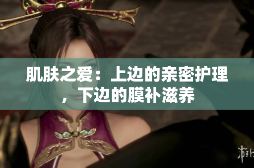 肌膚之愛：上邊的親密護(hù)理，下邊的膜補(bǔ)滋養(yǎng)