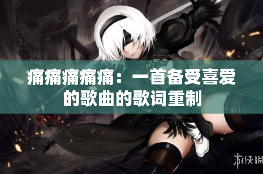 痛痛痛痛痛:一首備受喜愛(ài)的歌曲的歌詞重制 痛痛痛痛痛:一首備受喜愛(ài)的歌曲的歌詞重制