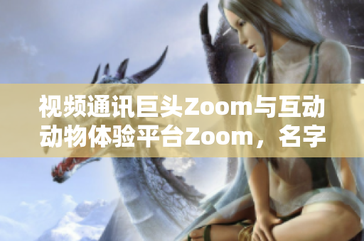 視頻通訊巨頭Zoom與互動(dòng)動(dòng)物體驗(yàn)平臺(tái)Zoom，名字相似但截然不同