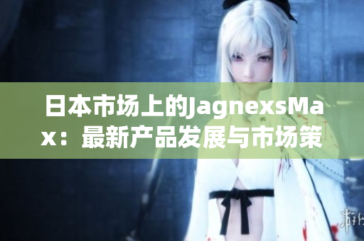 日本市場上的JagnexsMax：最新產(chǎn)品發(fā)展與市場策略調(diào)整