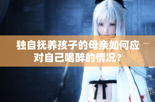 獨(dú)自撫養(yǎng)孩子的母親如何應(yīng)對自己喝醉的情況？