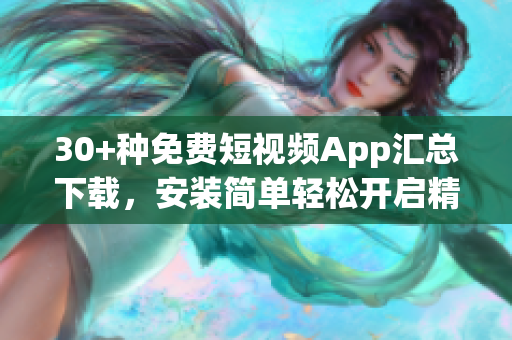 30+種免費短視頻App匯總下載，安裝簡單輕松開啟精彩時刻
